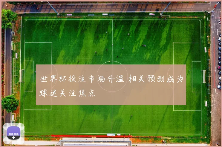 世界杯投注市场升温 相关预测成为球迷关注焦点