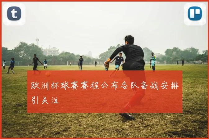 欧洲杯球赛赛程公布各队备战安排引关注