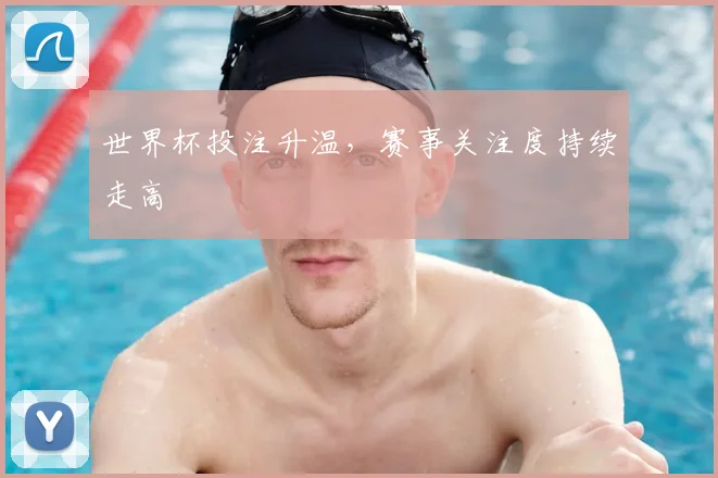 世界杯投注升温,赛事关注度持续走高
