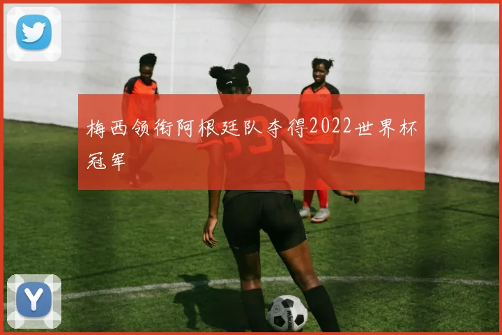 梅西领衔阿根廷队夺得2022世界杯冠军