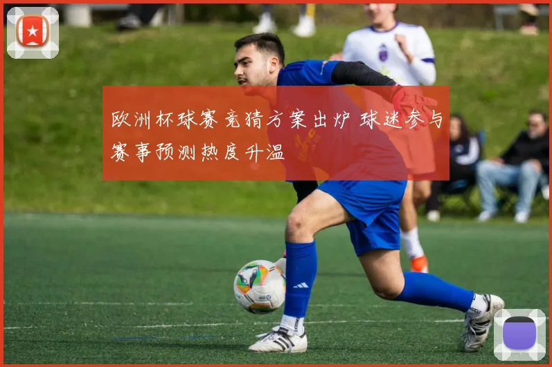 欧洲杯球赛竞猜方案出炉 球迷参与赛事预测热度升温