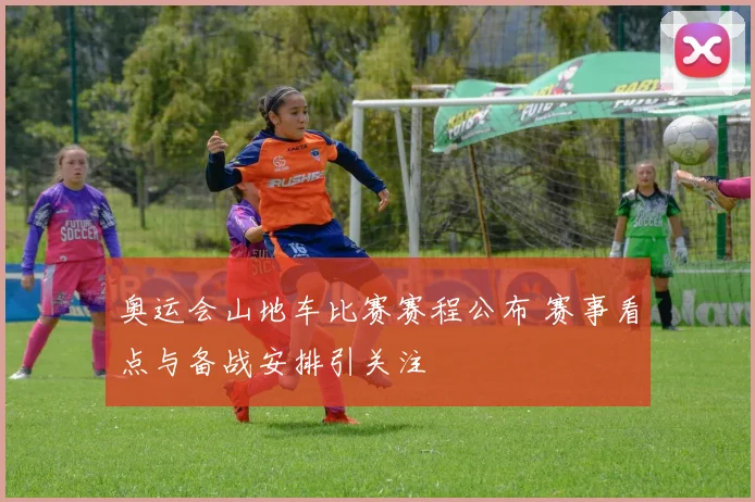 奥运会山地车比赛赛程公布 赛事看点与备战安排引关注