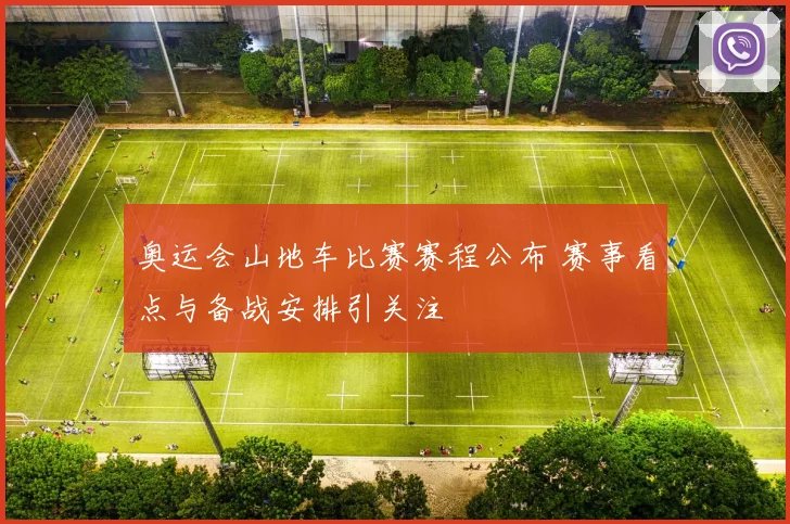 奥运会山地车比赛赛程公布 赛事看点与备战安排引关注
