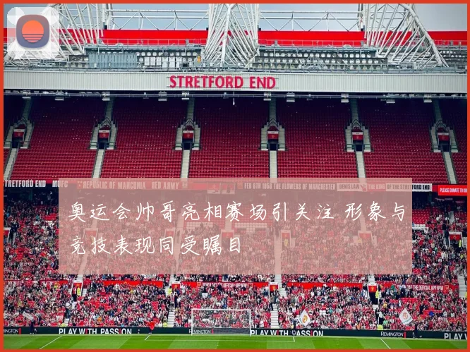 奥运会帅哥亮相赛场引关注 形象与竞技表现同受瞩目