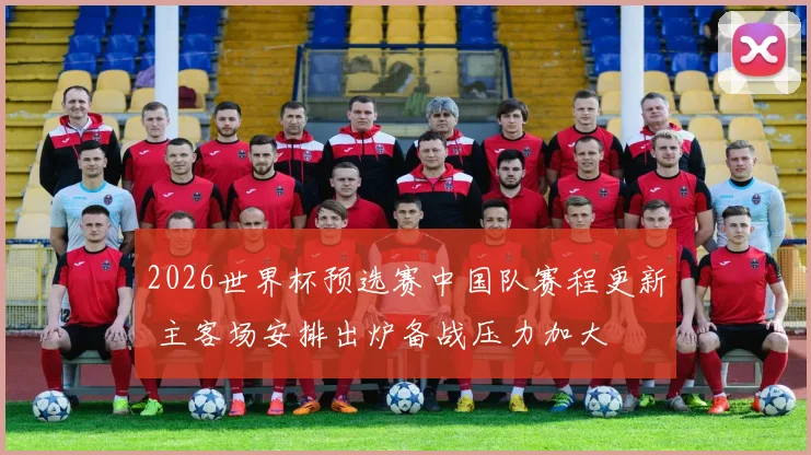 2026世界杯预选赛中国队赛程更新 主客场安排出炉备战压力加大