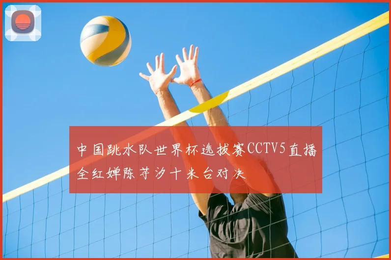 中国跳水队世界杯选拔赛CCTV5直播全红婵陈芋汐十米台对决