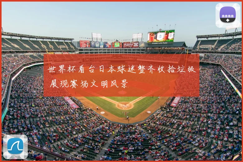 世界杯看台日本球迷整齐收拾垃圾 展现赛场文明风景