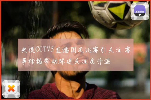 央视CCTV5直播国足比赛引关注 赛事转播带动球迷关注度升温