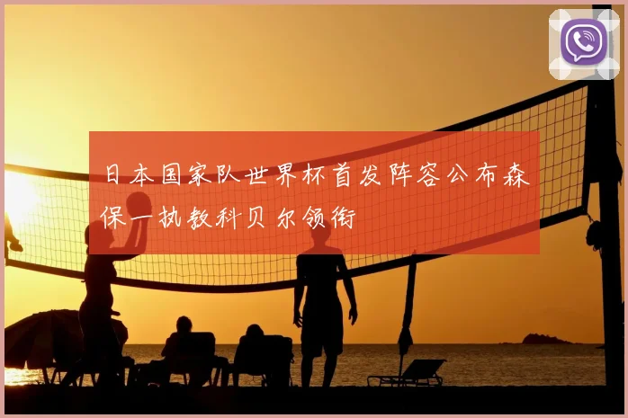日本国家队世界杯首发阵容公布森保一执教科贝尔领衔