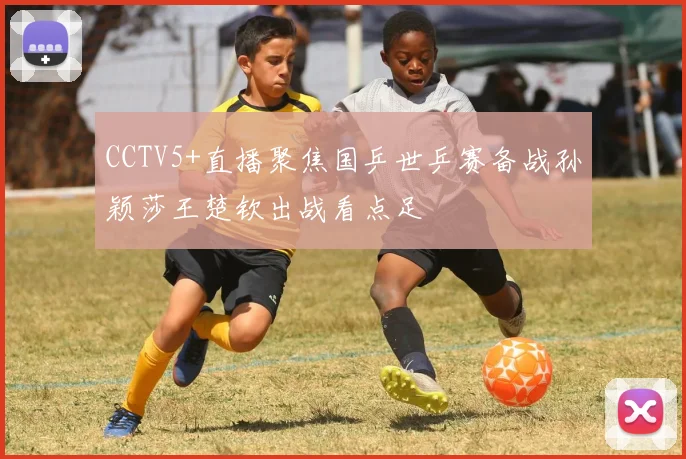 CCTV5+直播聚焦国乒世乒赛备战孙颖莎王楚钦出战看点足