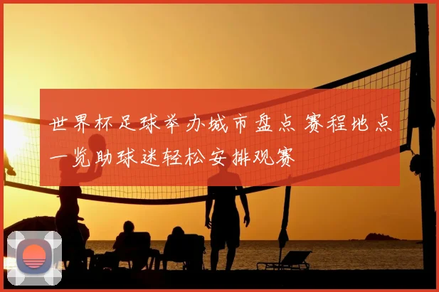 世界杯足球举办城市盘点 赛程地点一览助球迷轻松安排观赛