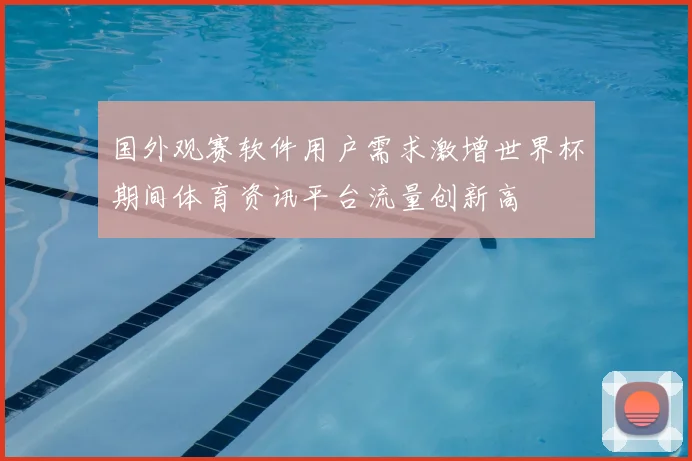 国外观赛软件用户需求激增世界杯期间体育资讯平台流量创新高