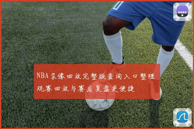 NBA录像回放完整版查询入口整理 观赛回放与赛后复盘更便捷