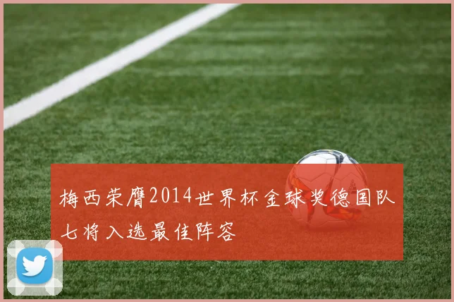 梅西荣膺2014世界杯金球奖德国队七将入选最佳阵容