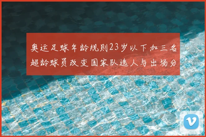 奥运足球年龄规则23岁以下加三名超龄球员改变国家队选人与出场分配