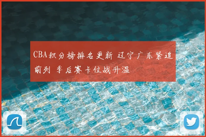 CBA积分榜排名更新 辽宁广东紧追前列 季后赛卡位战升温