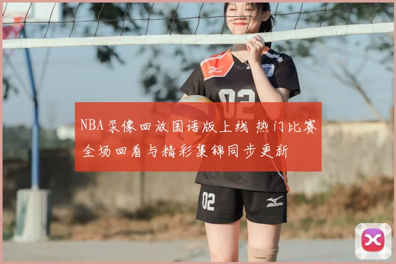 NBA录像回放国语版上线 热门比赛全场回看与精彩集锦同步更新