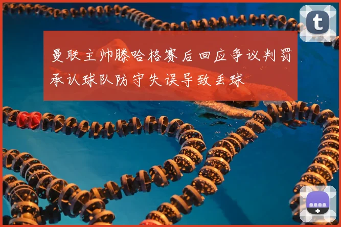 曼联主帅滕哈格赛后回应争议判罚承认球队防守失误导致丢球