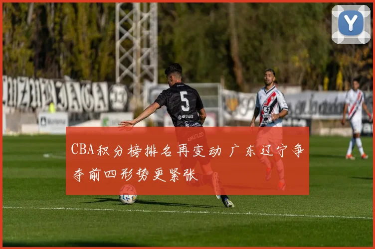 CBA积分榜排名再变动 广东辽宁争夺前四形势更紧张