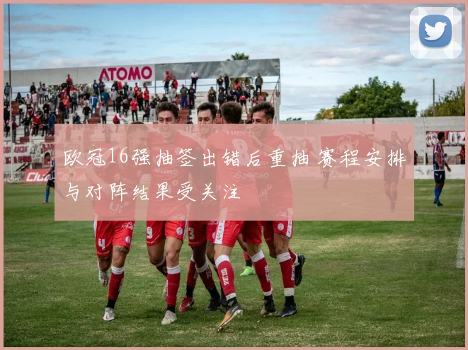 欧冠16强抽签出错后重抽 赛程安排与对阵结果受关注