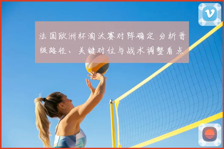法国欧洲杯淘汰赛对阵确定 分析晋级路径、关键对位与战术调整看点