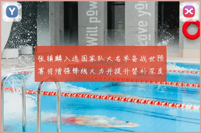 张镇麟入选国家队大名单备战世预赛将增强锋线火力并提升替补深度