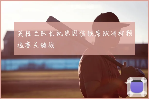 英格兰队长凯恩因伤缺席欧洲杯预选赛关键战
