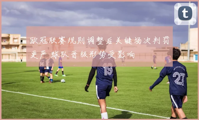 欧冠联赛规则调整后关键场次判罚更严 球队晋级形势受影响