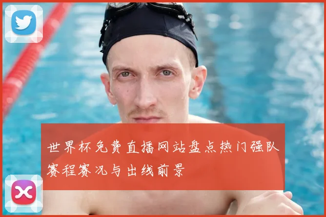 世界杯免费直播网站盘点热门强队赛程赛况与出线前景