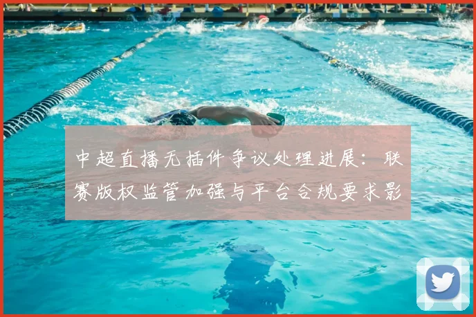 中超直播无插件争议处理进展：联赛版权监管加强与平台合规要求影响球迷观赛体验