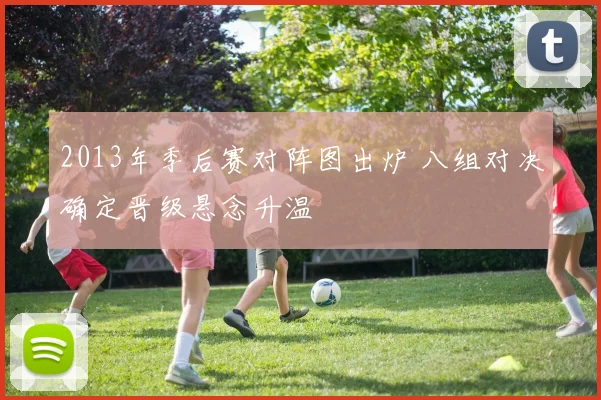 2013年季后赛对阵图出炉 八组对决确定晋级悬念升温