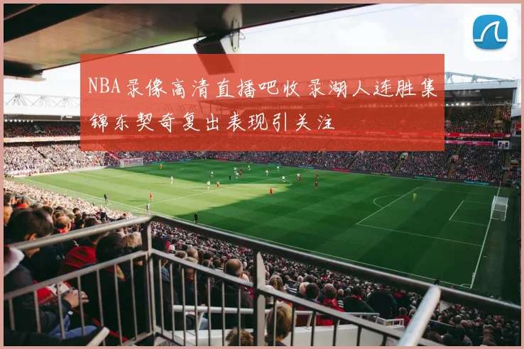 NBA录像高清直播吧收录湖人连胜集锦东契奇复出表现引关注