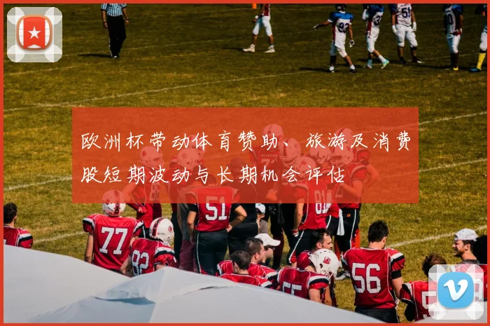 欧洲杯带动体育赞助、旅游及消费股短期波动与长期机会评估