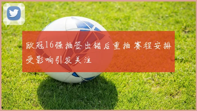 欧冠16强抽签出错后重抽 赛程安排受影响引发关注