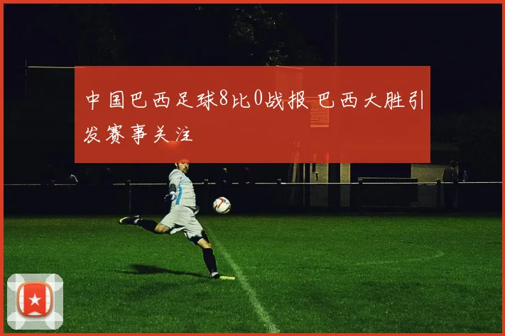 中国巴西足球8比0战报 巴西大胜引发赛事关注