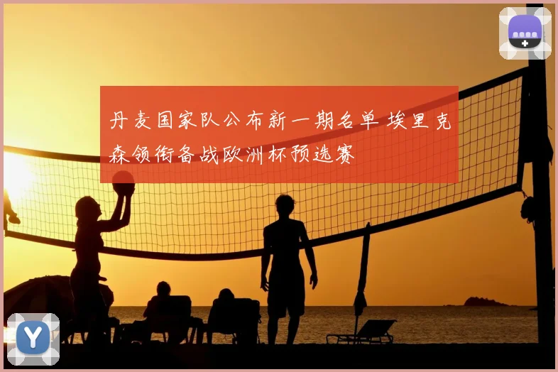 丹麦国家队公布新一期名单 埃里克森领衔备战欧洲杯预选赛