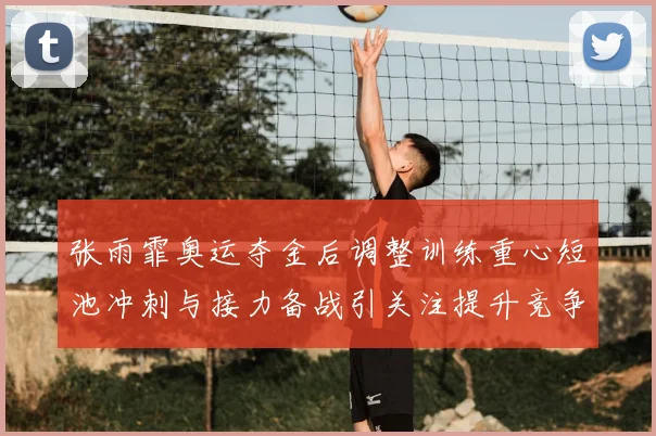 张雨霏奥运夺金后调整训练重心短池冲刺与接力备战引关注提升竞争力
