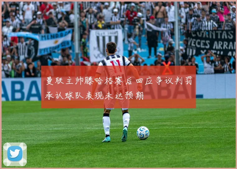 曼联主帅滕哈格赛后回应争议判罚承认球队表现未达预期