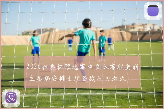 2026世界杯预选赛中国队赛程更新 主客场安排出炉备战压力加大
