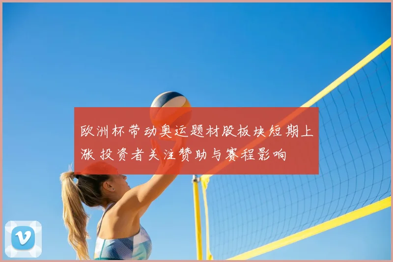 欧洲杯带动奥运题材股板块短期上涨 投资者关注赞助与赛程影响