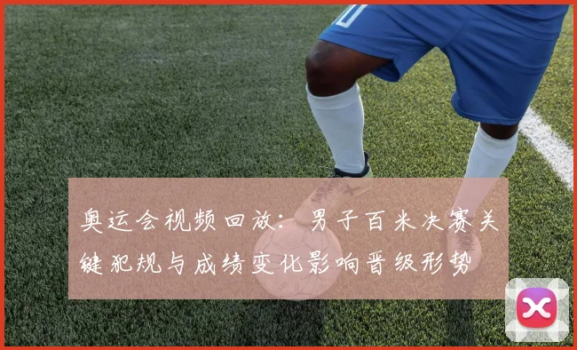 奥运会视频回放：男子百米决赛关键犯规与成绩变化影响晋级形势