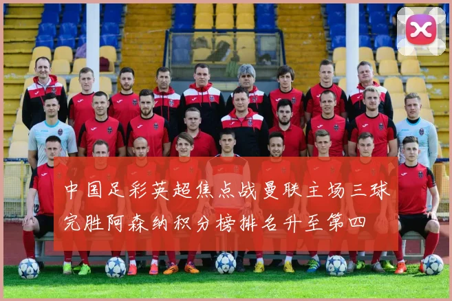 中国足彩英超焦点战曼联主场三球完胜阿森纳积分榜排名升至第四